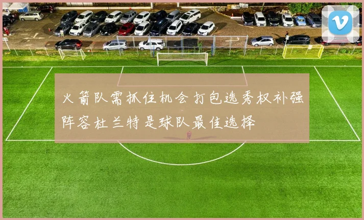 火箭队需抓住机会打包选秀权补强阵容杜兰特是球队最佳选择