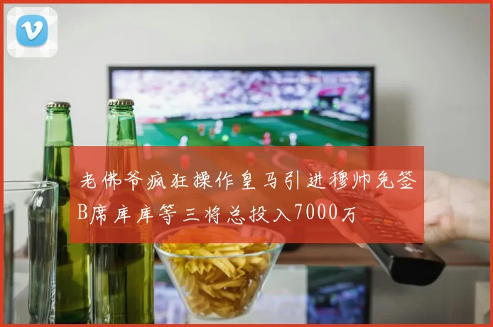 老佛爷疯狂操作皇马引进穆帅免签B席库库等三将总投入7000万