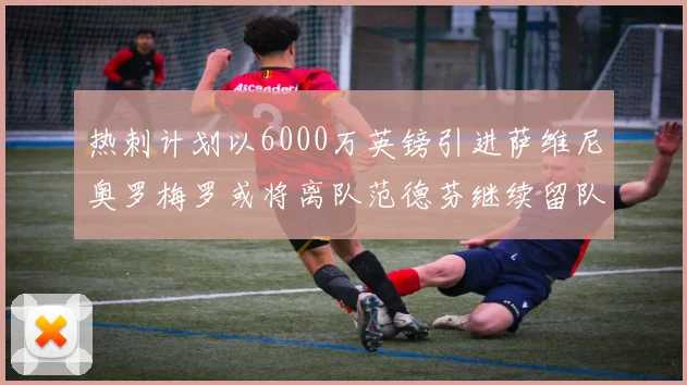 热刺计划以6000万英镑引进萨维尼奥罗梅罗或将离队范德芬继续留队