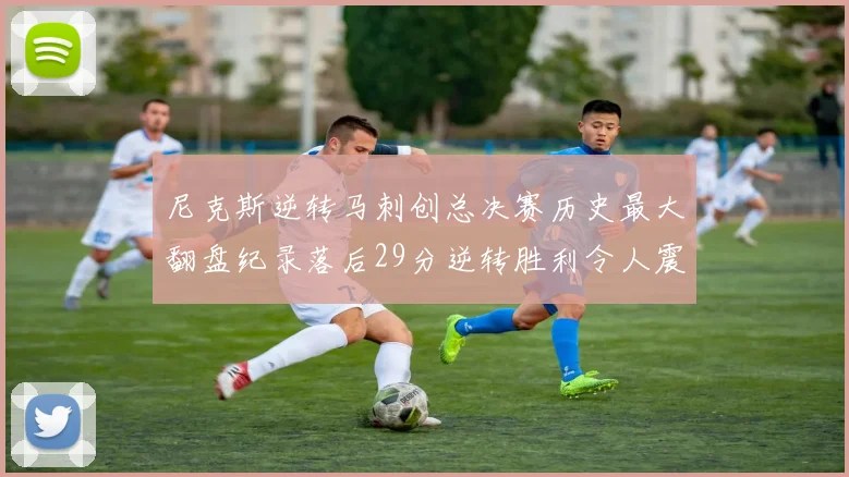尼克斯逆转马刺创总决赛历史最大翻盘纪录落后29分逆转胜利令人震惊
