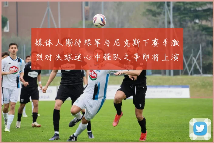 媒体人期待绿军与尼克斯下赛季激烈对决球迷心中强队之争即将上演