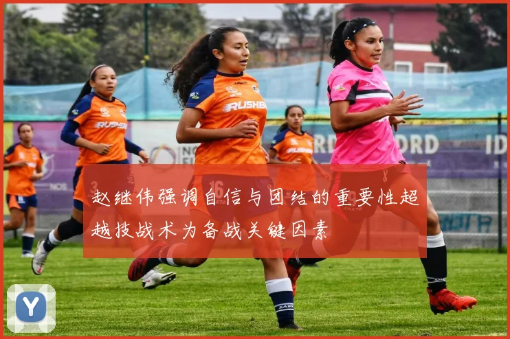 赵继伟强调自信与团结的重要性超越技战术为备战关键因素