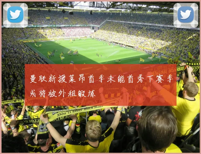 曼联新援莱昂首季未能首秀下赛季或将被外租锻炼