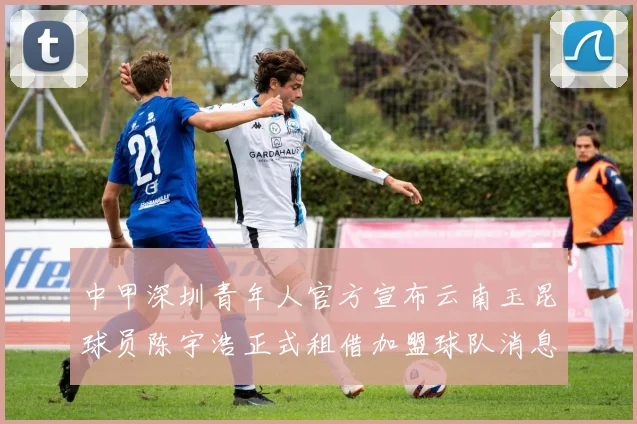 中甲深圳青年人官方宣布云南玉昆球员陈宇浩正式租借加盟球队消息