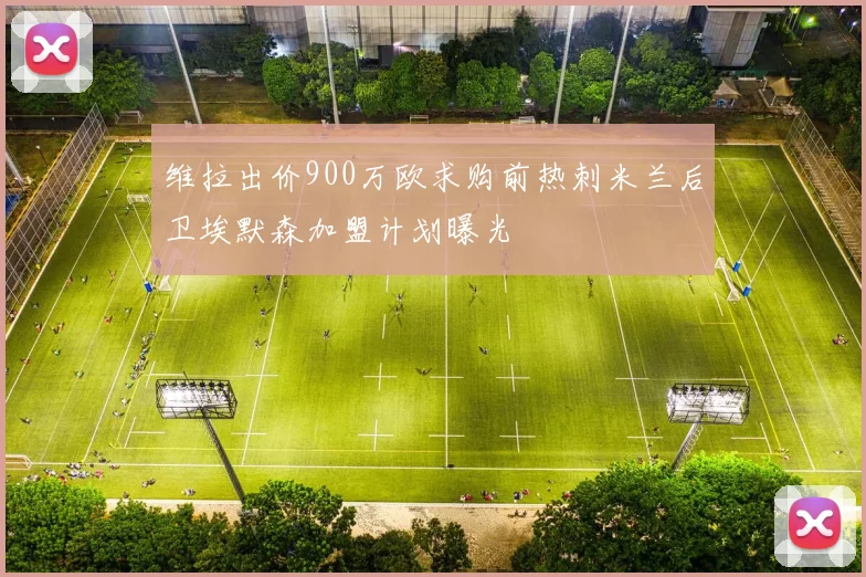 维拉出价900万欧求购前热刺米兰后卫埃默森加盟计划曝光