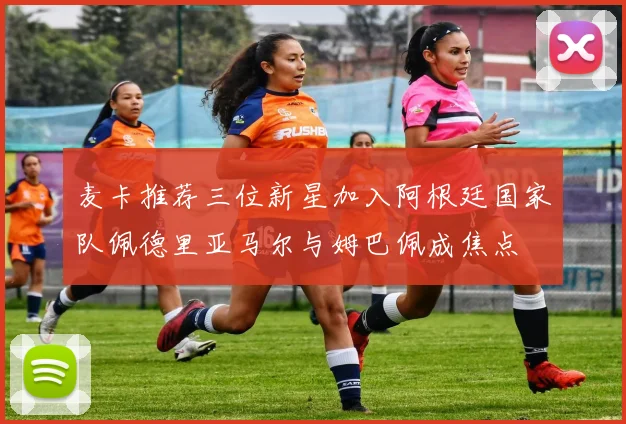 麦卡推荐三位新星加入阿根廷国家队佩德里亚马尔与姆巴佩成焦点