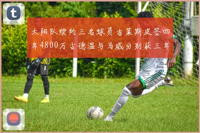 太阳队续约三名球员吉莱斯皮签四年4800万古德温与马威分别获三年合同