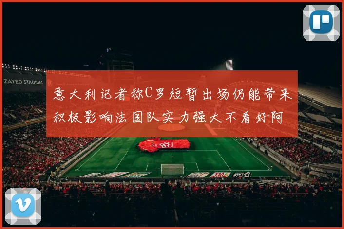 意大利记者称C罗短暂出场仍能带来积极影响法国队实力强大不看好阿根廷表现