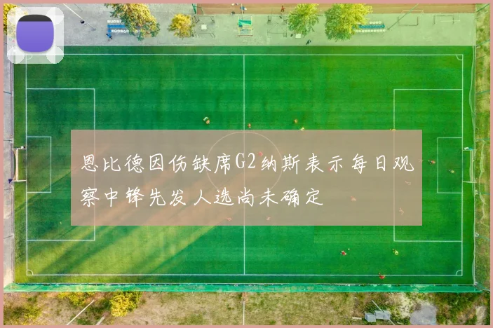 恩比德因伤缺席G2纳斯表示每日观察中锋先发人选尚未确定