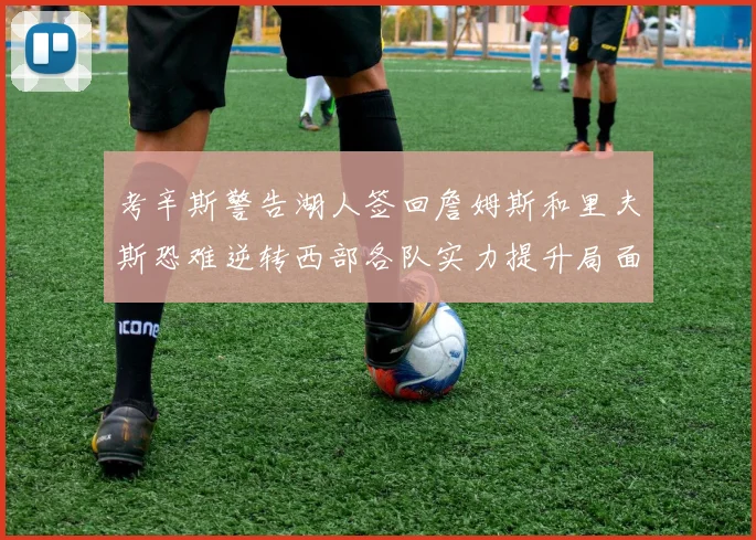 考辛斯警告湖人签回詹姆斯和里夫斯恐难逆转西部各队实力提升局面