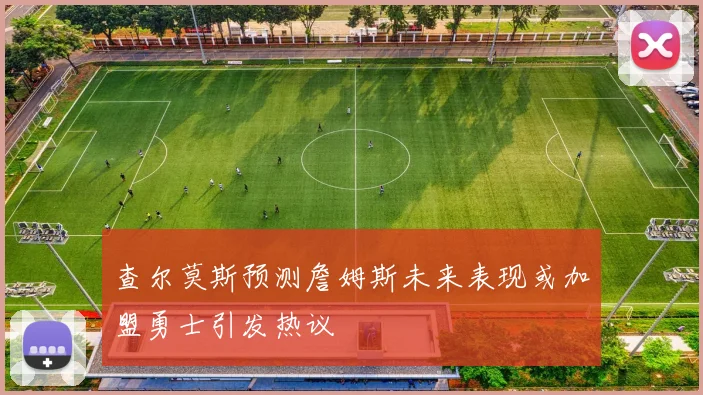 查尔莫斯预测詹姆斯未来表现或加盟勇士引发热议