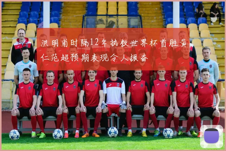 洪明甫时隔12年执教世界杯首胜黄仁范超预期表现令人振奋