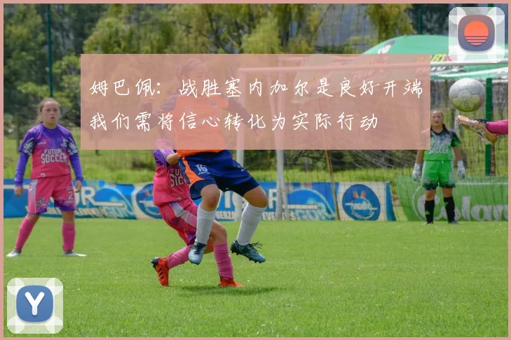 姆巴佩：战胜塞内加尔是良好开端我们需将信心转化为实际行动