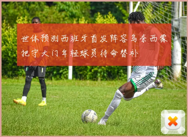 世体预测西班牙首发阵容乌奈西蒙把守大门年轻球员待命替补
