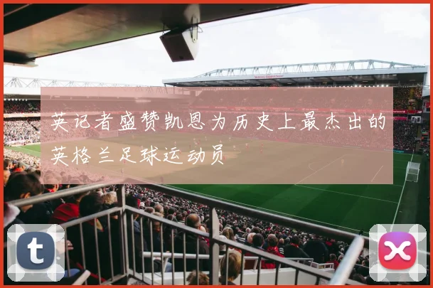 英记者盛赞凯恩为历史上最杰出的英格兰足球运动员