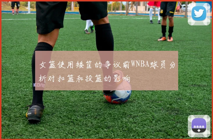 女篮使用矮筐的争议前WNBA球员分析对扣篮和投篮的影响