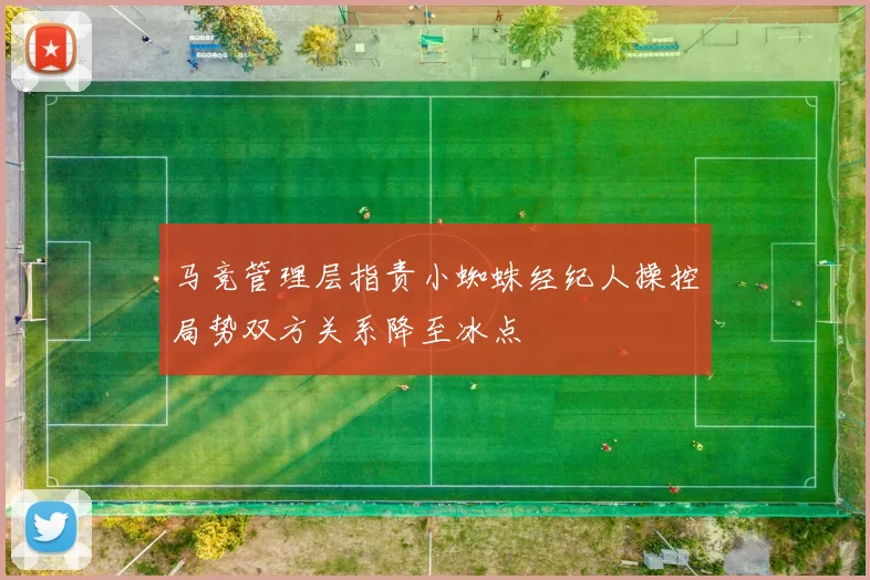 马竞管理层指责小蜘蛛经纪人操控局势双方关系降至冰点
