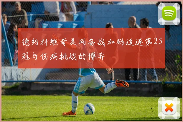 德约科维奇美网备战加码追逐第25冠与伤病挑战的博弈